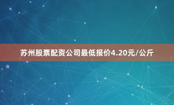 苏州股票配资公司最低报价4.20元/公斤