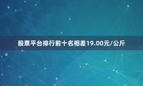 股票平台排行前十名相差19.00元/公斤