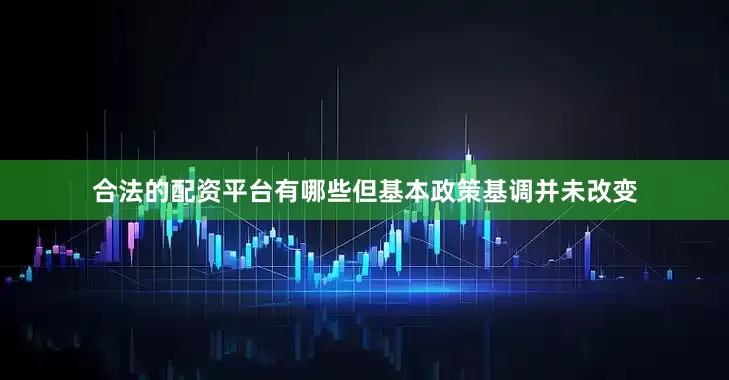 合法的配资平台有哪些但基本政策基调并未改变