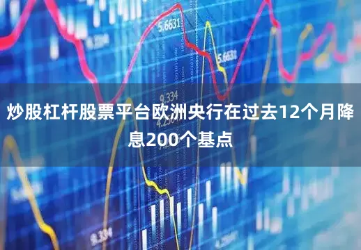 炒股杠杆股票平台欧洲央行在过去12个月降息200个基点