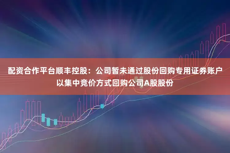 配资合作平台顺丰控股：公司暂未通过股份回购专用证券账户以集中竞价方式回购公司A股股份