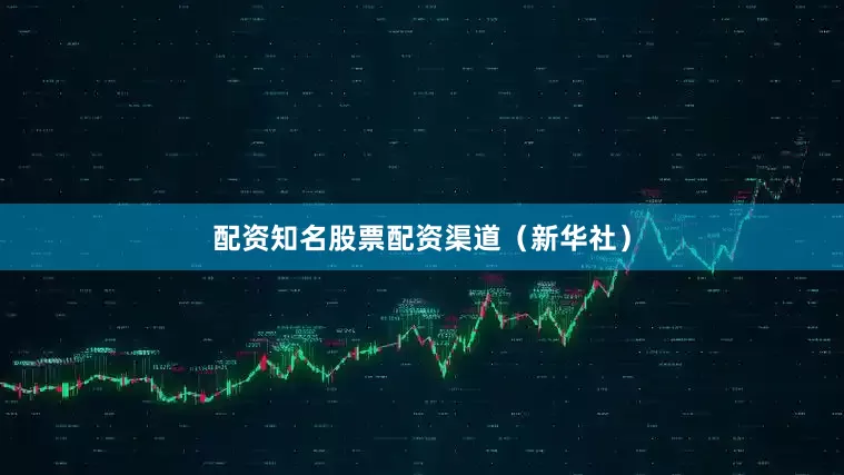 配资知名股票配资渠道（新华社）