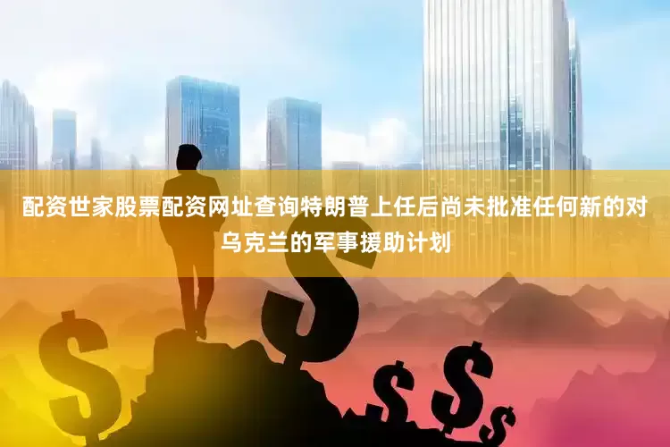 配资世家股票配资网址查询特朗普上任后尚未批准任何新的对乌克兰的军事援助计划