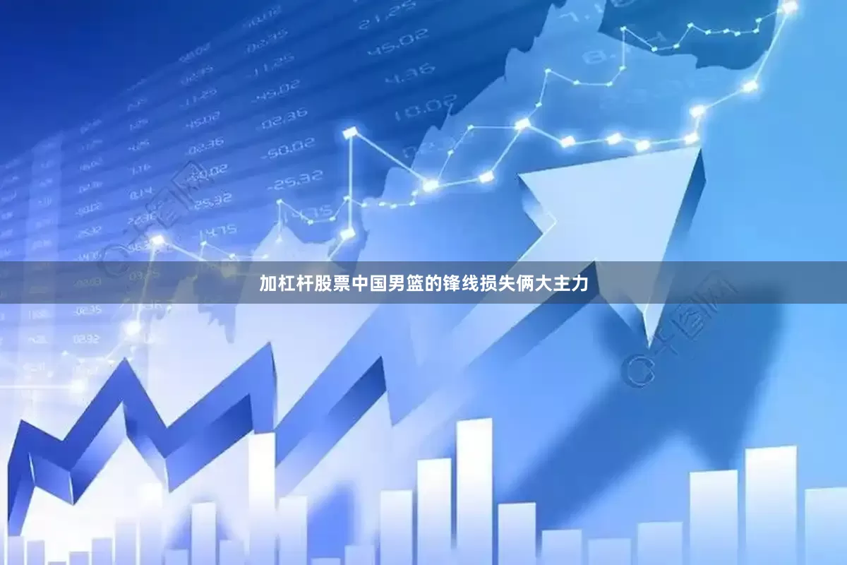 加杠杆股票中国男篮的锋线损失俩大主力