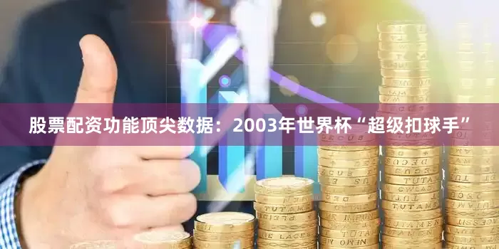 股票配资功能顶尖数据：2003年世界杯“超级扣球手”