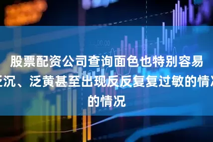 股票配资公司查询面色也特别容易泛沉、泛黄甚至出现反反复复过敏的情况