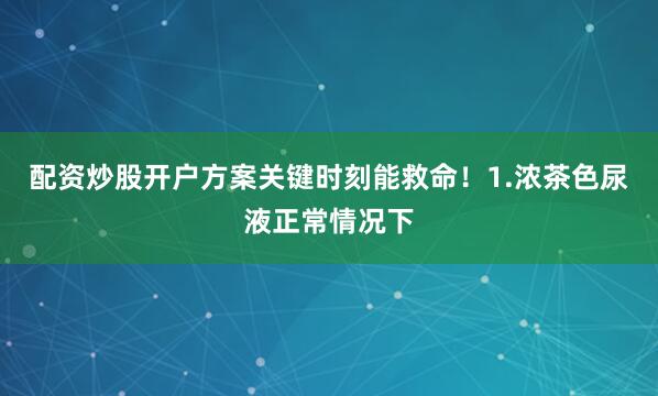 配资炒股开户方案关键时刻能救命！1.浓茶色尿液正常情况下