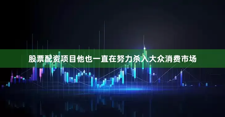 股票配资项目他也一直在努力杀入大众消费市场