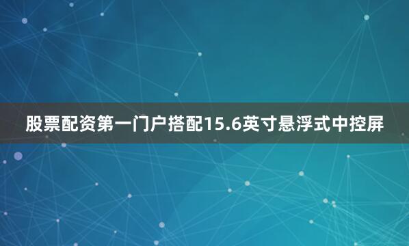 股票配资第一门户搭配15.6英寸悬浮式中控屏