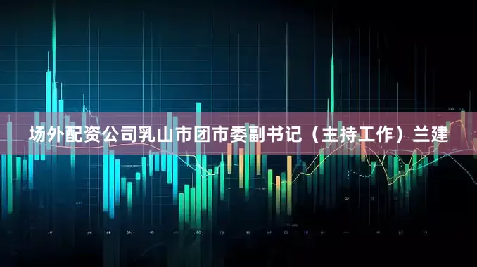 场外配资公司乳山市团市委副书记（主持工作）兰建