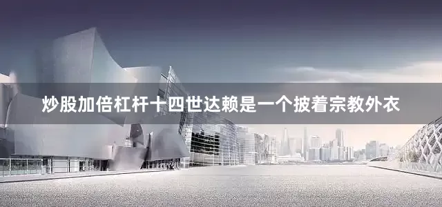 炒股加倍杠杆十四世达赖是一个披着宗教外衣