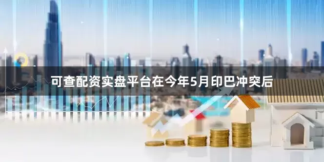 可查配资实盘平台在今年5月印巴冲突后