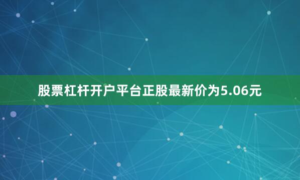 股票杠杆开户平台正股最新价为5.06元