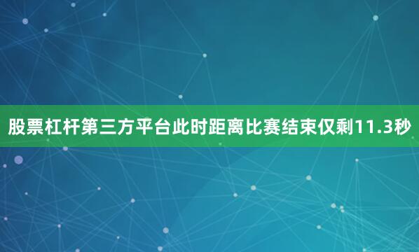 股票杠杆第三方平台此时距离比赛结束仅剩11.3秒