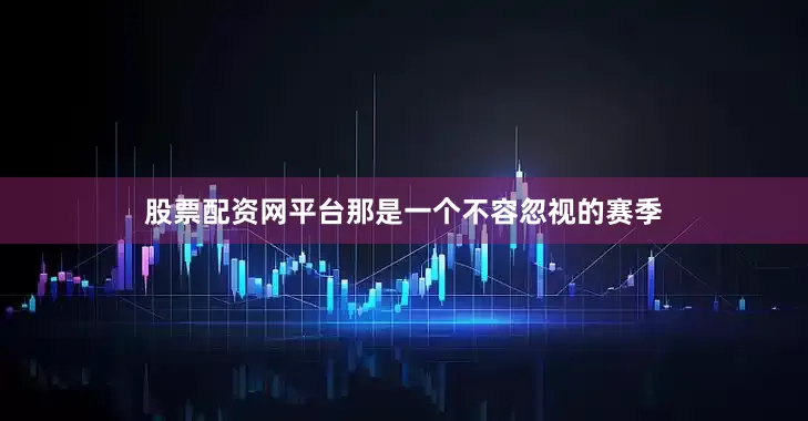 股票配资网平台那是一个不容忽视的赛季
