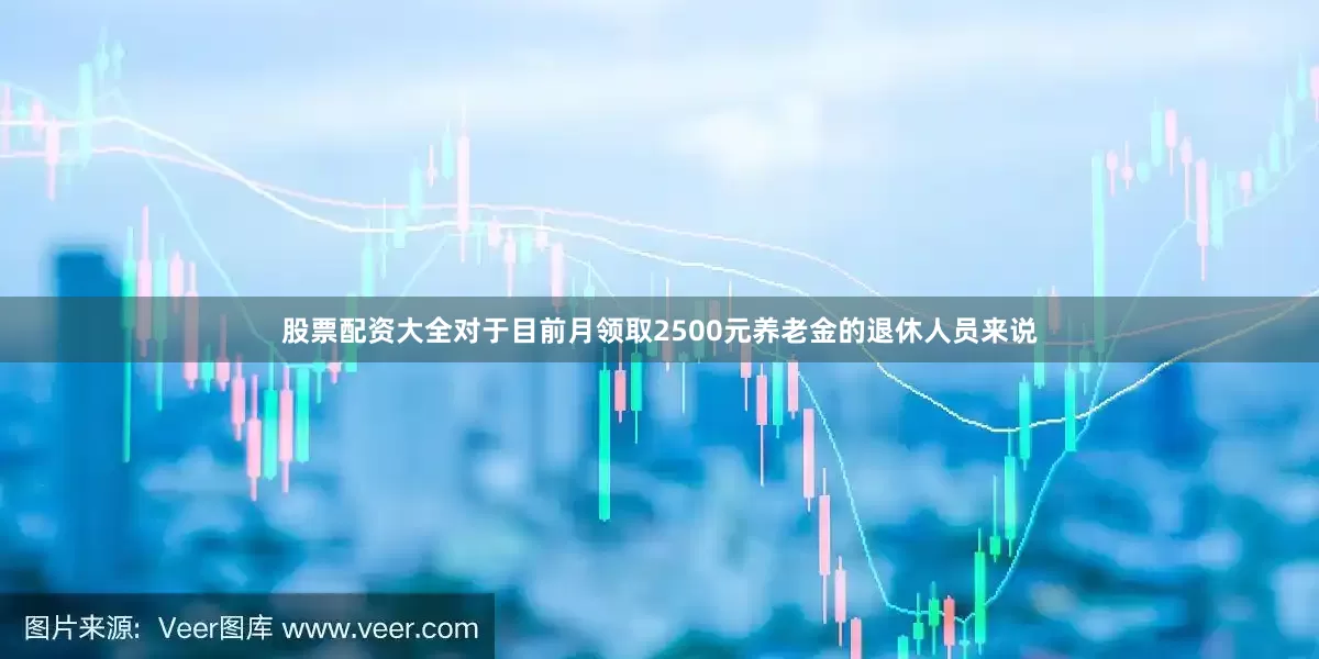 股票配资大全对于目前月领取2500元养老金的退休人员来说