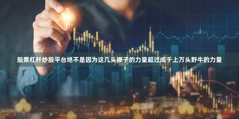 股票杠杆炒股平台绝不是因为这几头狮子的力量超过成千上万头野牛的力量