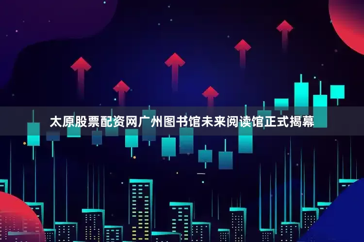太原股票配资网广州图书馆未来阅读馆正式揭幕