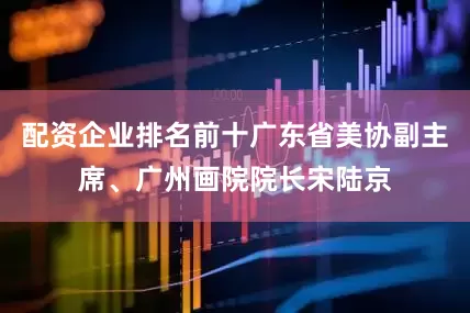 配资企业排名前十广东省美协副主席、广州画院院长宋陆京