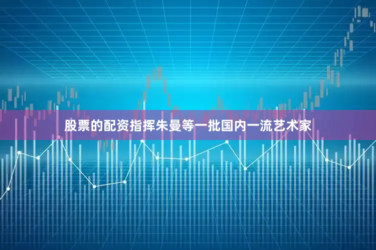 股票的配资指挥朱曼等一批国内一流艺术家