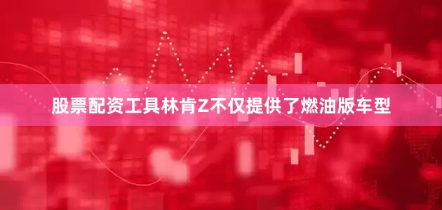 股票配资工具林肯Z不仅提供了燃油版车型
