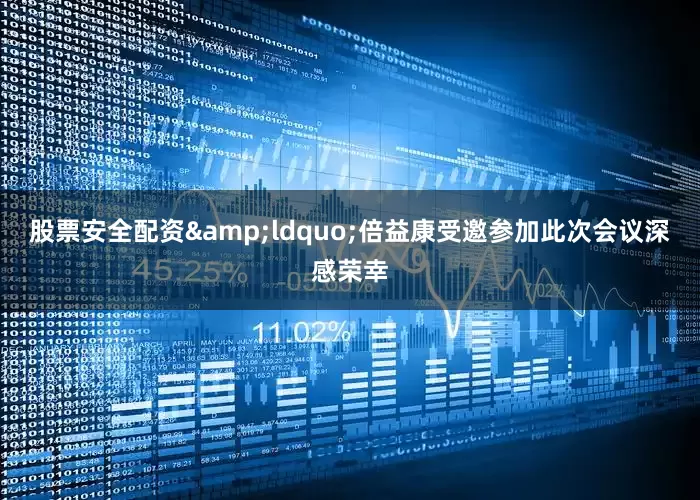 股票安全配资&ldquo;倍益康受邀参加此次会议深感荣幸
