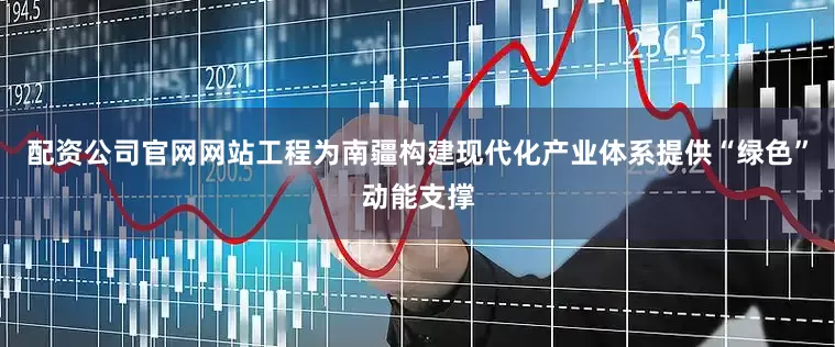 配资公司官网网站工程为南疆构建现代化产业体系提供“绿色”动能支撑