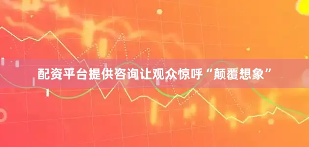 配资平台提供咨询让观众惊呼“颠覆想象”