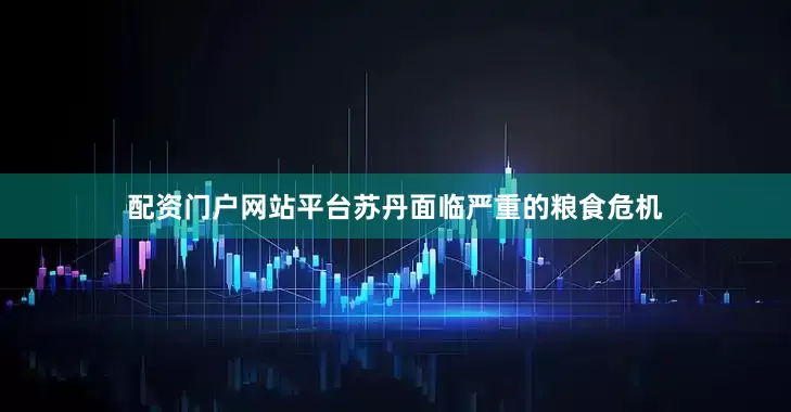 配资门户网站平台苏丹面临严重的粮食危机