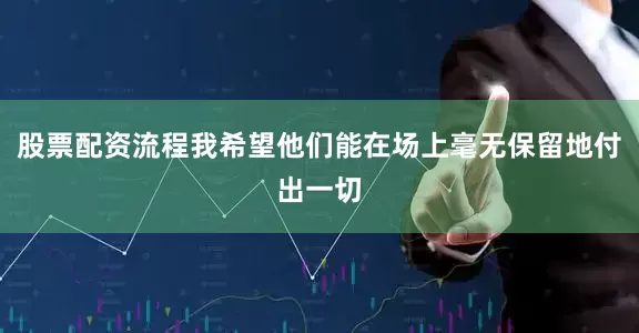 股票配资流程我希望他们能在场上毫无保留地付出一切