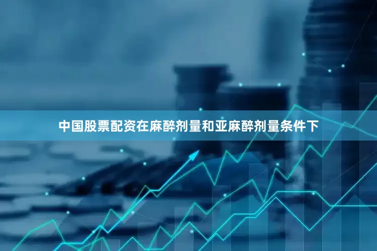 中国股票配资在麻醉剂量和亚麻醉剂量条件下