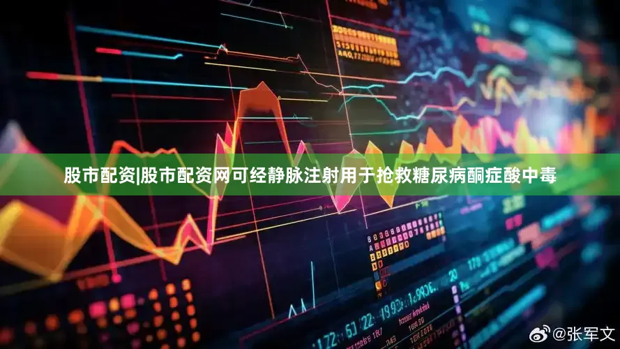 股市配资|股市配资网可经静脉注射用于抢救糖尿病酮症酸中毒