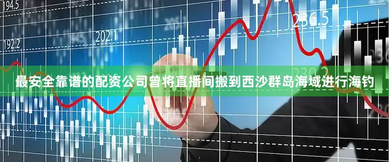 最安全靠谱的配资公司曾将直播间搬到西沙群岛海域进行海钓