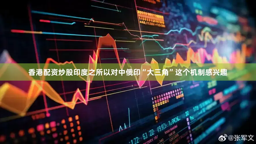 香港配资炒股印度之所以对中俄印“大三角”这个机制感兴趣