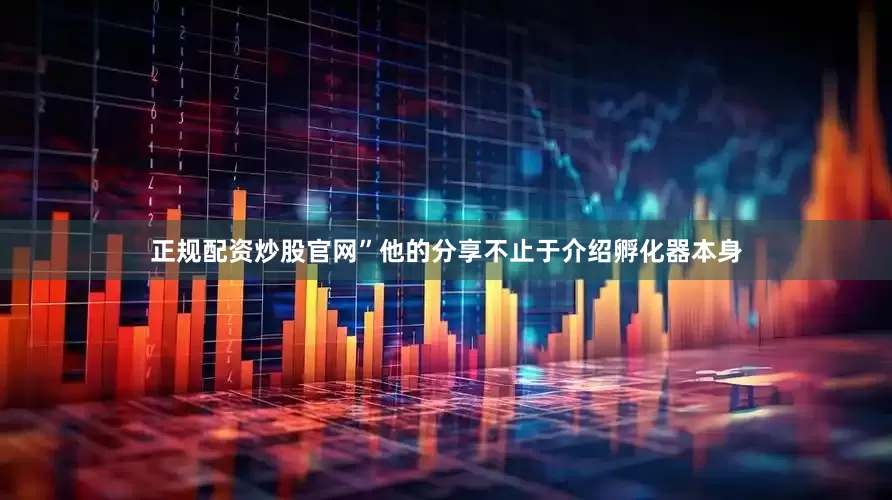 正规配资炒股官网”他的分享不止于介绍孵化器本身