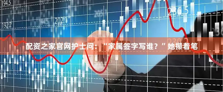 配资之家官网护士问：“家属签字写谁？”她攥着笔