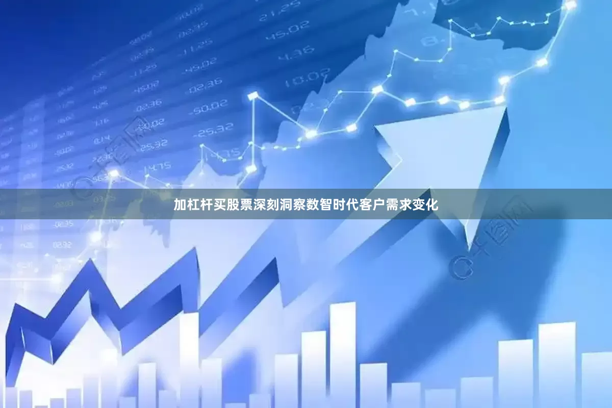 加杠杆买股票深刻洞察数智时代客户需求变化
