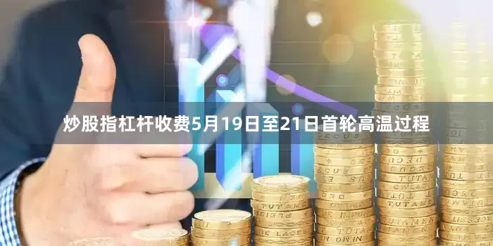 炒股指杠杆收费5月19日至21日首轮高温过程