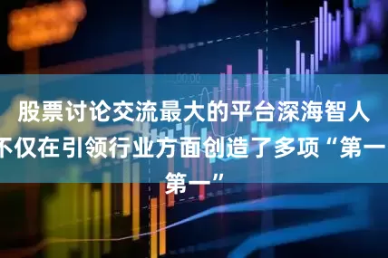 股票讨论交流最大的平台深海智人不仅在引领行业方面创造了多项“第一”