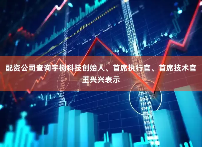 配资公司查询宇树科技创始人、首席执行官、首席技术官王兴兴表示