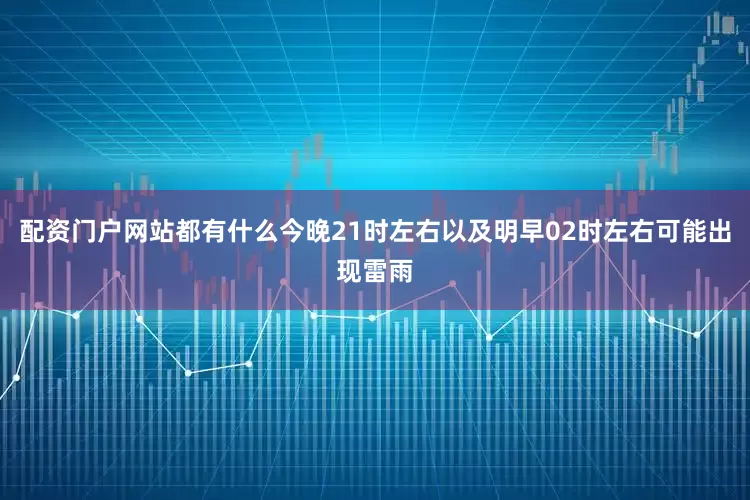 配资门户网站都有什么今晚21时左右以及明早02时左右可能出现雷雨