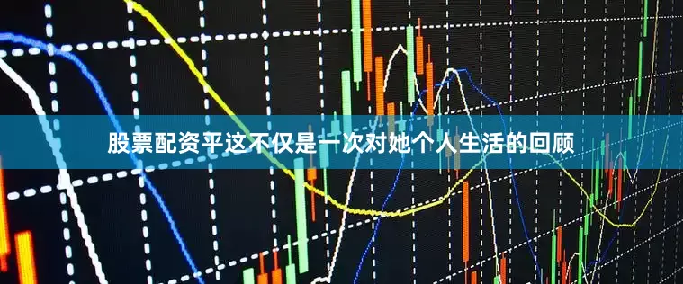 股票配资平这不仅是一次对她个人生活的回顾