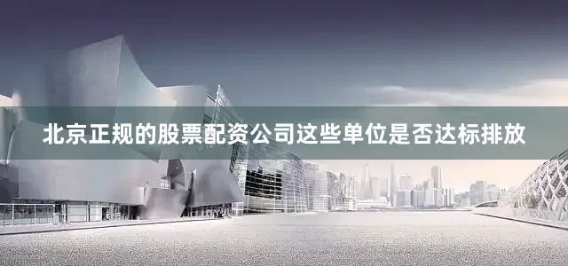 北京正规的股票配资公司这些单位是否达标排放