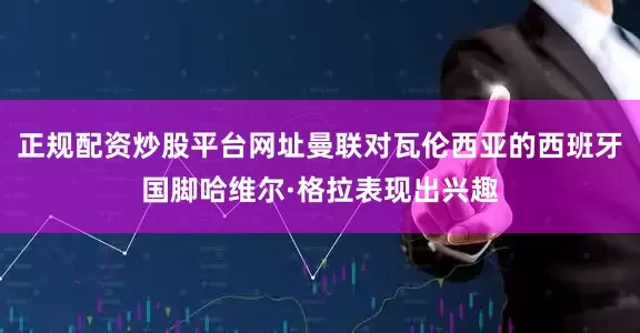 正规配资炒股平台网址曼联对瓦伦西亚的西班牙国脚哈维尔·格拉表现出兴趣