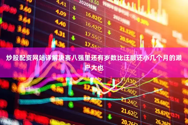 炒股配资网站详解决赛八强里还有岁数比汪顺还小几个月的濑户大也