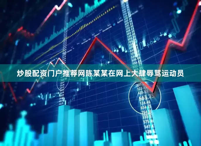 炒股配资门户推荐网陈某某在网上大肆辱骂运动员