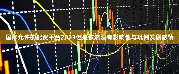 国家允许的配资平台2023但是依然没有影响他与巩俐发展感情