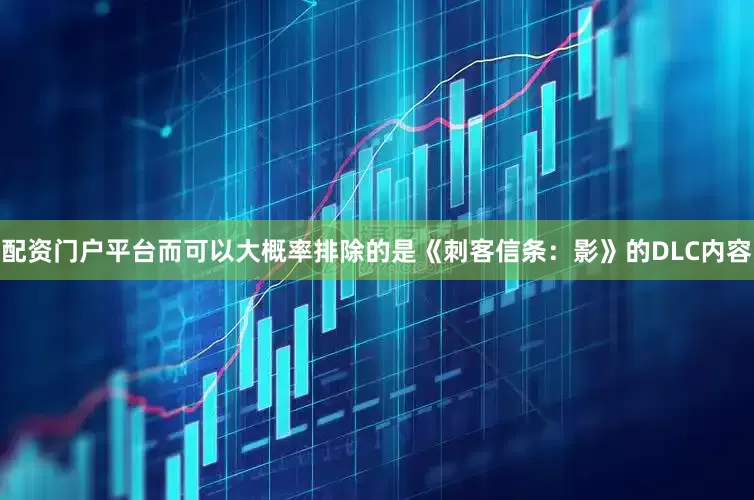 配资门户平台而可以大概率排除的是《刺客信条：影》的DLC内容