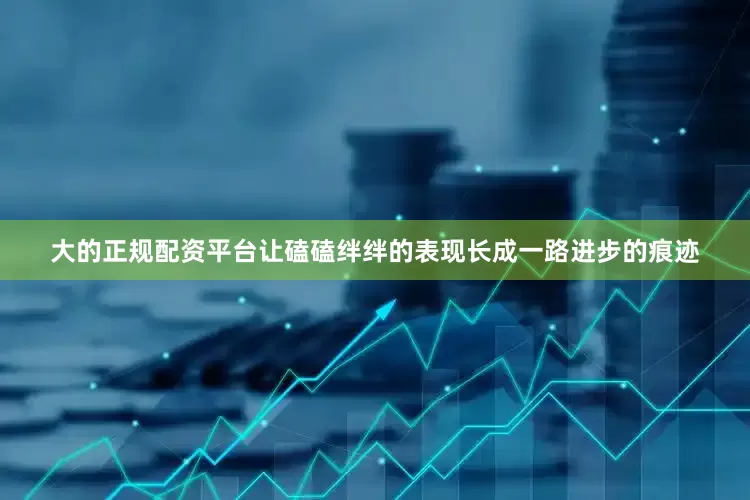 大的正规配资平台让磕磕绊绊的表现长成一路进步的痕迹