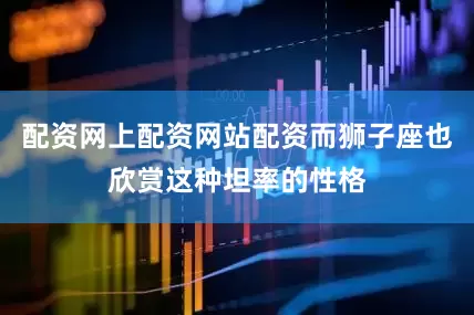 配资网上配资网站配资而狮子座也欣赏这种坦率的性格